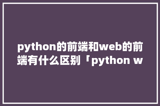 python的前端和web的前端有什么区别「python web 数据库」 Web前端