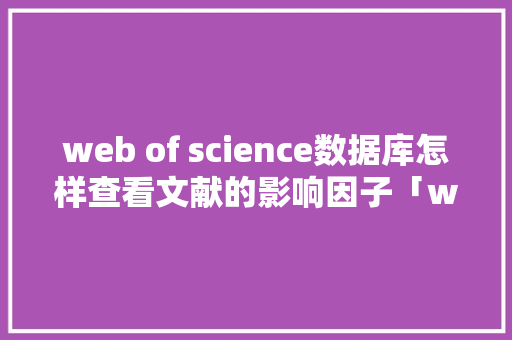 web of science数据库怎样查看文献的影响因子「web测试数据库攻略网站」 建站教程