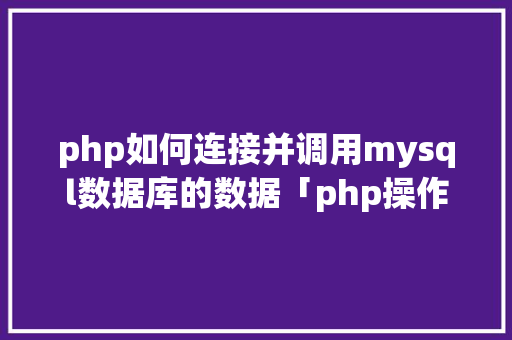 php如何连接并调用mysql数据库的数据「php操作mysql数据库」