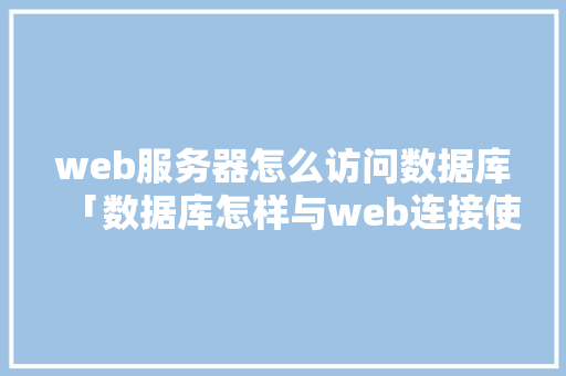 web服务器怎么访问数据库「数据库怎样与web连接使用」