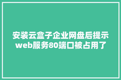 安装云盒子企业网盘后提示web服务80端口被占用了，该如何解决「web数据库占用空间大吗」