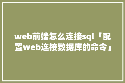 web前端怎么连接sql「配置web连接数据库的命令」