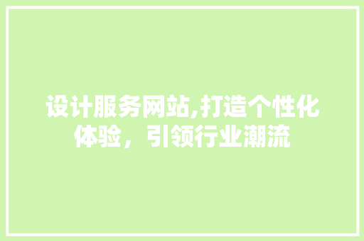 设计服务网站,打造个性化体验，引领行业潮流 设计服务网站,打造个性化体验，引领行业潮流 建站教程
