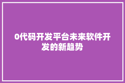 0代码开发平台未来软件开发的新趋势