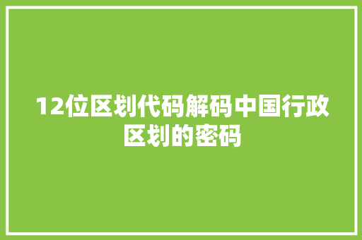 12位区划代码解码中国行政区划的密码