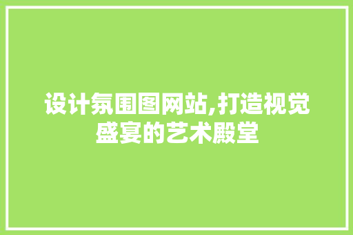 设计氛围图网站,打造视觉盛宴的艺术殿堂 设计氛围图网站,打造视觉盛宴的艺术殿堂 服务器/数据库