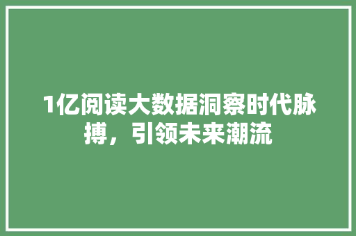 1亿阅读大数据洞察时代脉搏，引领未来潮流