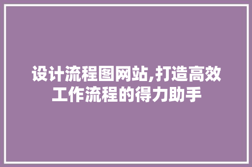 设计流程图网站,打造高效工作流程的得力助手 设计流程图网站,打造高效工作流程的得力助手 友链在线