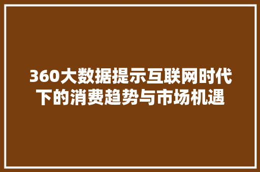 360大数据提示互联网时代下的消费趋势与市场机遇