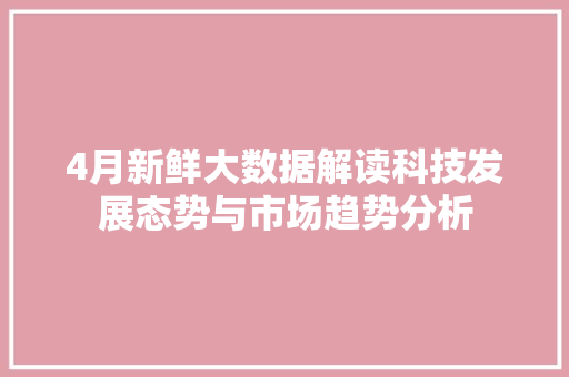 4月新鲜大数据解读科技发展态势与市场趋势分析
