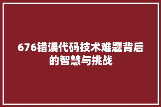 676错误代码技术难题背后的智慧与挑战