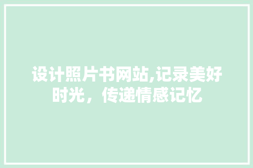 设计照片书网站,记录美好时光，传递情感记忆 设计照片书网站,记录美好时光，传递情感记忆 Web前端
