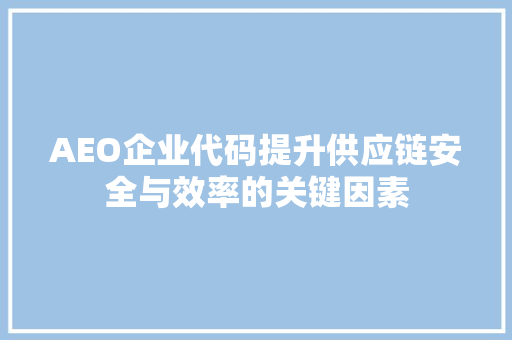 AEO企业代码提升供应链安全与效率的关键因素