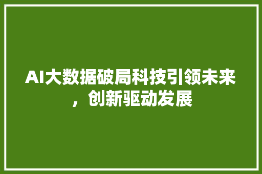 AI大数据破局科技引领未来，创新驱动发展
