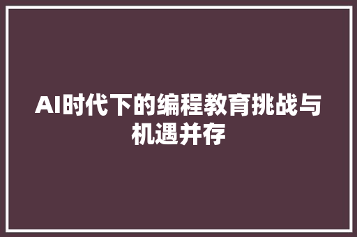 AI时代下的编程教育挑战与机遇并存