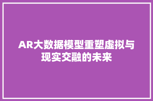 AR大数据模型重塑虚拟与现实交融的未来
