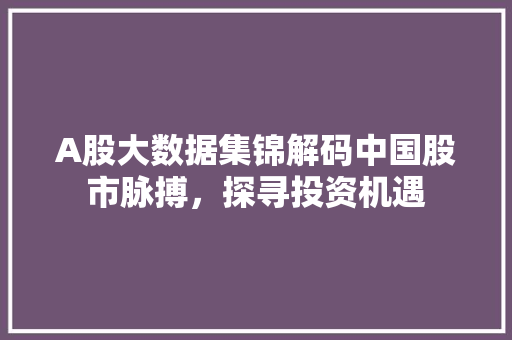 A股大数据集锦解码中国股市脉搏，探寻投资机遇