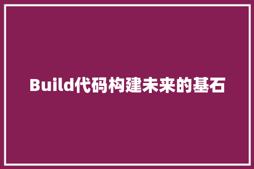 Build代码构建未来的基石