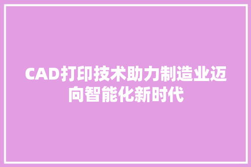CAD打印技术助力制造业迈向智能化新时代