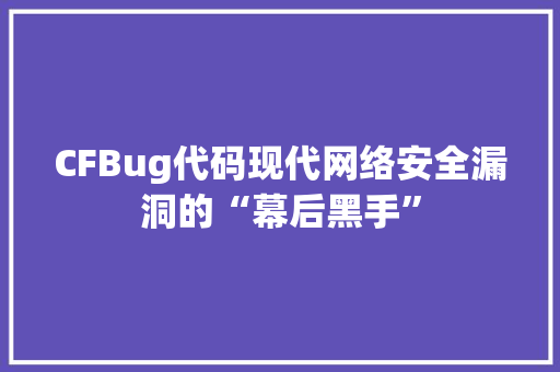 CFBug代码现代网络安全漏洞的“幕后黑手”