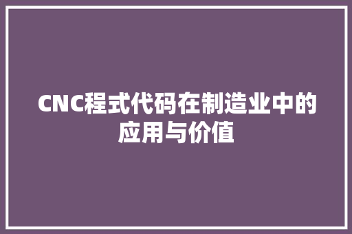 CNC程式代码在制造业中的应用与价值