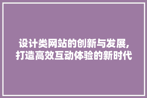 设计类网站的创新与发展,打造高效互动体验的新时代 设计类网站的创新与发展,打造高效互动体验的新时代 友链在线