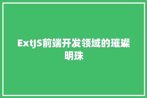 ExtJS前端开发领域的璀璨明珠