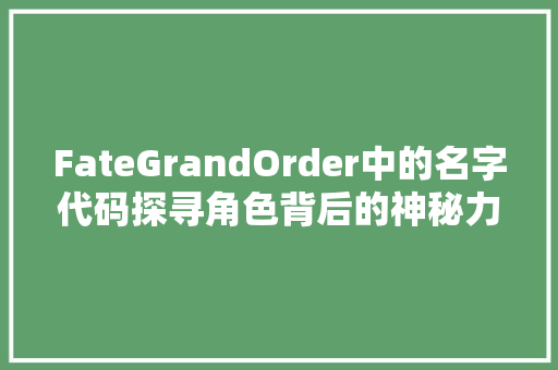 FateGrandOrder中的名字代码探寻角色背后的神秘力量