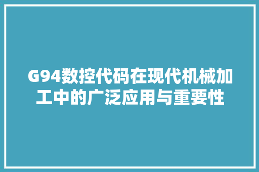 G94数控代码在现代机械加工中的广泛应用与重要性