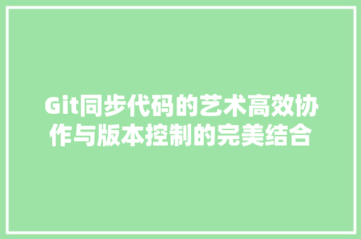 Git同步代码的艺术高效协作与版本控制的完美结合