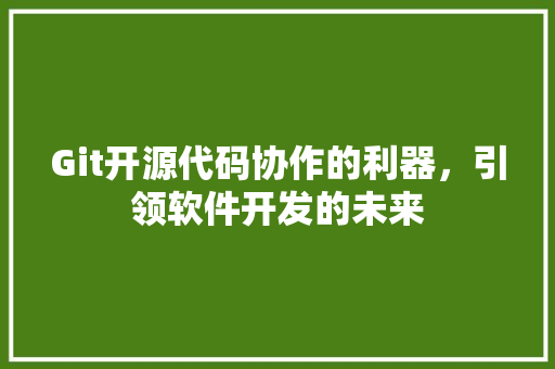 Git开源代码协作的利器，引领软件开发的未来 建站教程