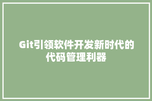 Git引领软件开发新时代的代码管理利器