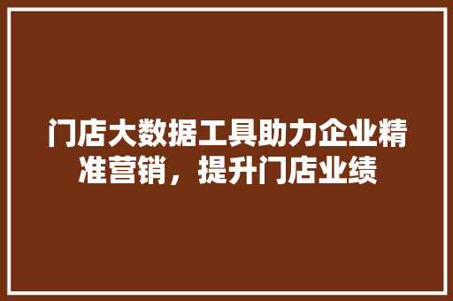 门店大数据工具助力企业精准营销，提升门店业绩