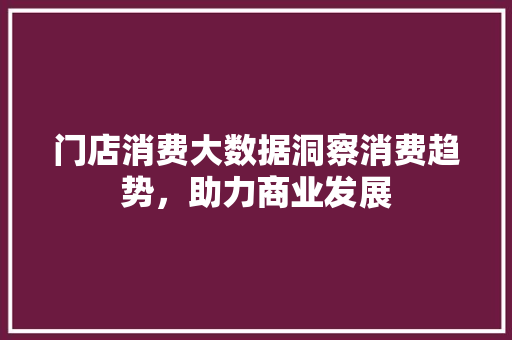 门店消费大数据洞察消费趋势，助力商业发展
