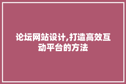 论坛网站设计,打造高效互动平台的方法