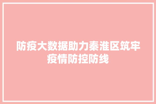 防疫大数据助力秦淮区筑牢疫情防控防线