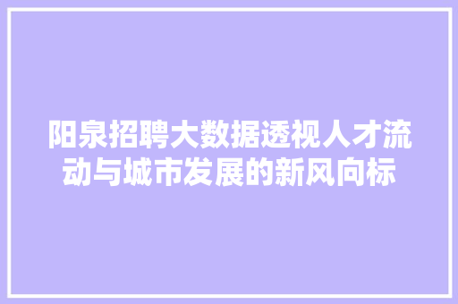 阳泉招聘大数据透视人才流动与城市发展的新风向标