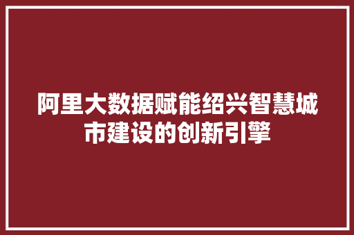 阿里大数据赋能绍兴智慧城市建设的创新引擎
