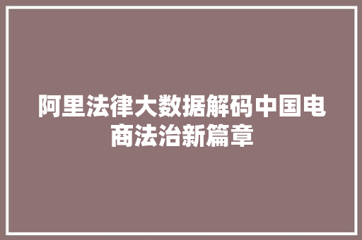 阿里法律大数据解码中国电商法治新篇章