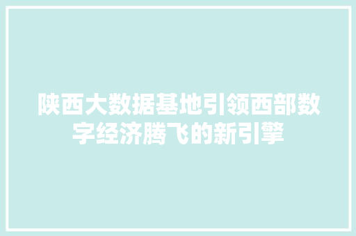 陕西大数据基地引领西部数字经济腾飞的新引擎