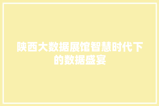 陕西大数据展馆智慧时代下的数据盛宴