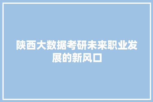 陕西大数据考研未来职业发展的新风口