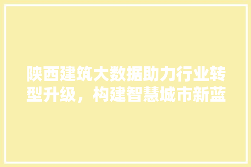 陕西建筑大数据助力行业转型升级，构建智慧城市新蓝图