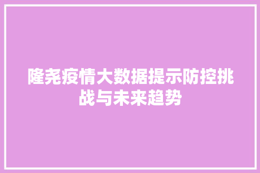 隆尧疫情大数据提示防控挑战与未来趋势