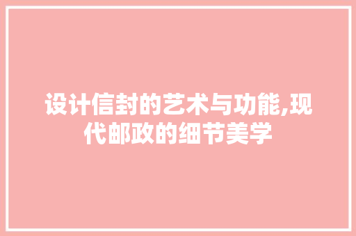 设计信封的艺术与功能,现代邮政的细节美学