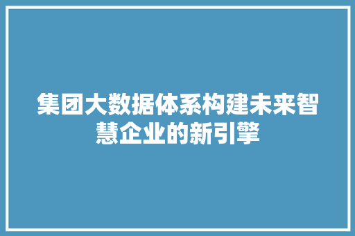 集团大数据体系构建未来智慧企业的新引擎