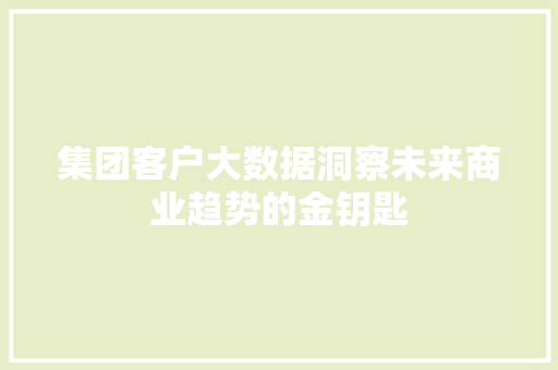 集团客户大数据洞察未来商业趋势的金钥匙