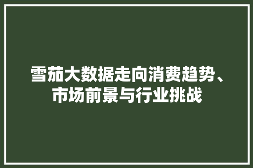 雪茄大数据走向消费趋势、市场前景与行业挑战