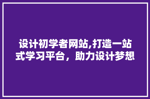 设计初学者网站,打造一站式学习平台，助力设计梦想起航