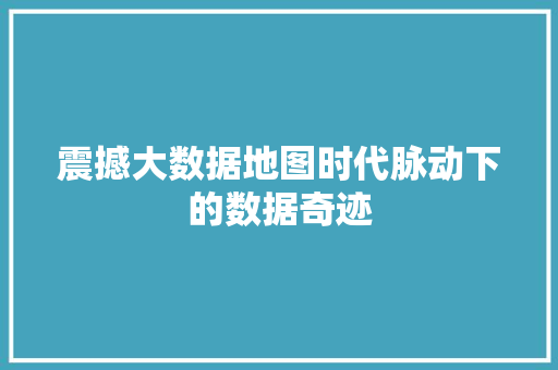 震撼大数据地图时代脉动下的数据奇迹